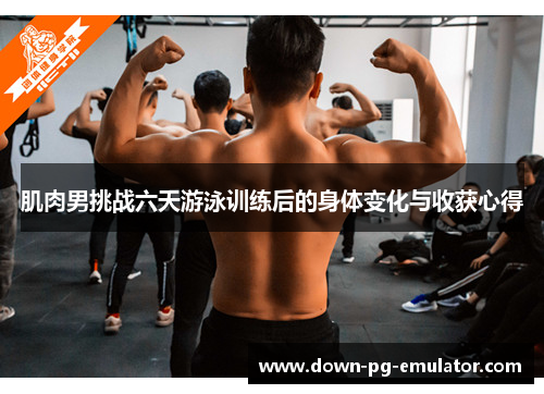 肌肉男挑战六天游泳训练后的身体变化与收获心得