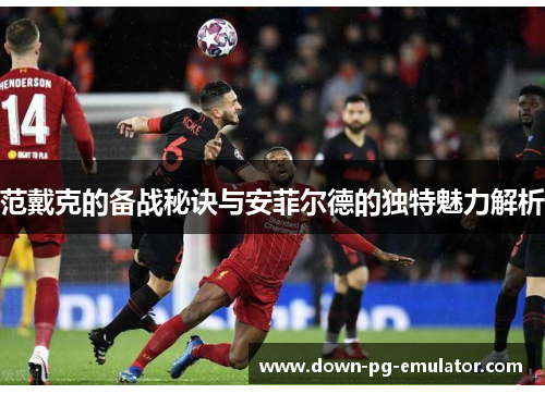 范戴克的备战秘诀与安菲尔德的独特魅力解析