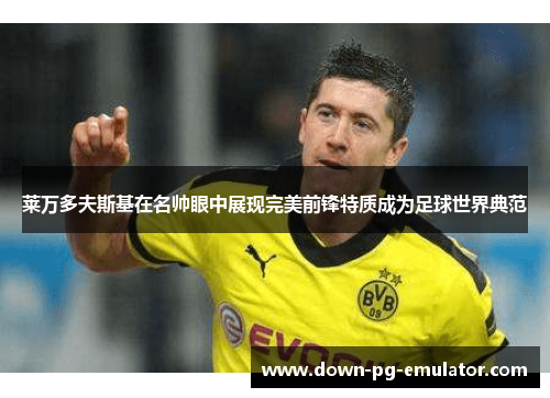 莱万多夫斯基在名帅眼中展现完美前锋特质成为足球世界典范