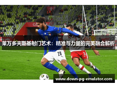 莱万多夫斯基射门艺术：精准与力量的完美融合解析