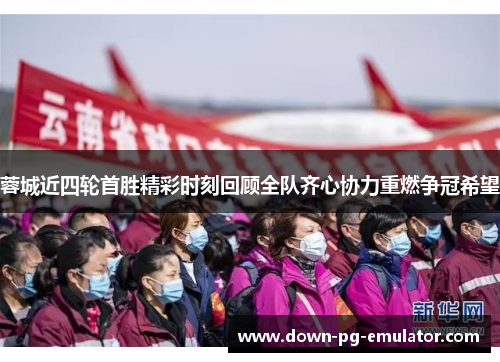 蓉城近四轮首胜精彩时刻回顾全队齐心协力重燃争冠希望