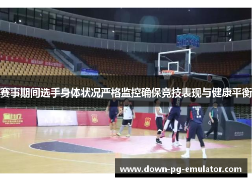 赛事期间选手身体状况严格监控确保竞技表现与健康平衡