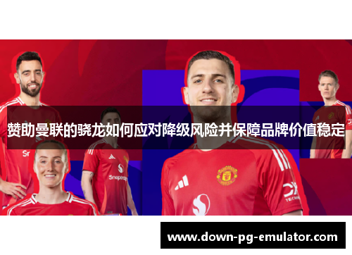 赞助曼联的骁龙如何应对降级风险并保障品牌价值稳定