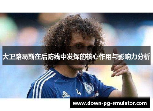 大卫路易斯在后防线中发挥的核心作用与影响力分析