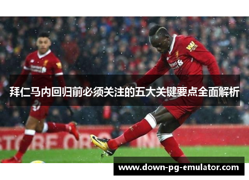 拜仁马内回归前必须关注的五大关键要点全面解析