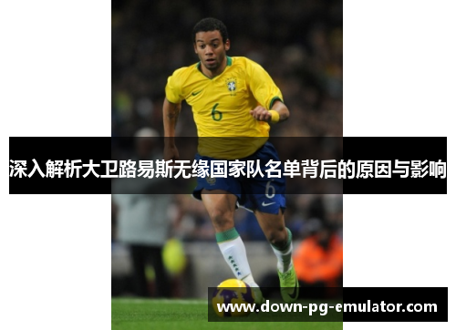 深入解析大卫路易斯无缘国家队名单背后的原因与影响