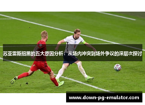 苏亚雷斯招黑的五大原因分析：从场内冲突到场外争议的深层次探讨