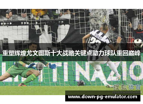 重塑辉煌尤文图斯十大战略关键点助力球队重回巅峰
