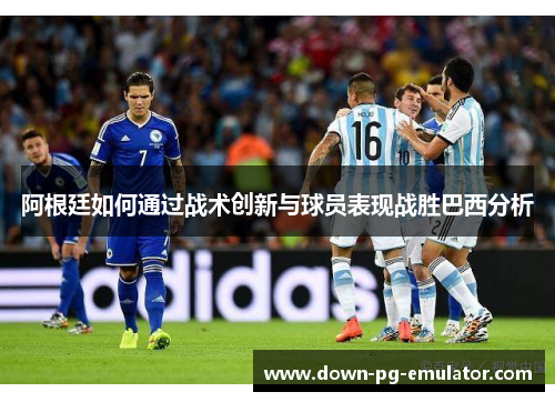 阿根廷如何通过战术创新与球员表现战胜巴西分析