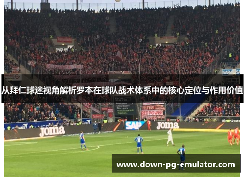 从拜仁球迷视角解析罗本在球队战术体系中的核心定位与作用价值