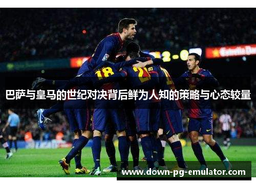 巴萨与皇马的世纪对决背后鲜为人知的策略与心态较量
