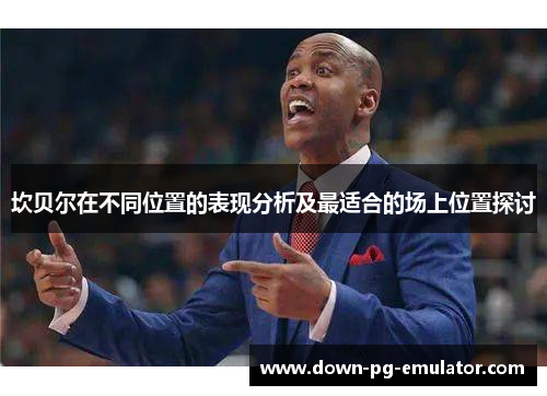 坎贝尔在不同位置的表现分析及最适合的场上位置探讨