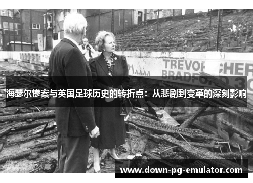 海瑟尔惨案与英国足球历史的转折点：从悲剧到变革的深刻影响