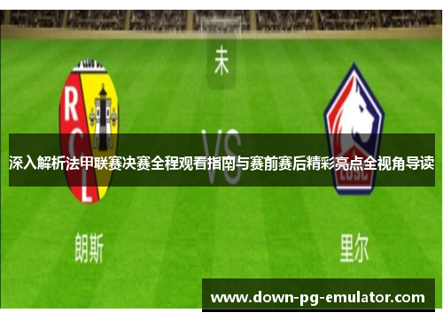 深入解析法甲联赛决赛全程观看指南与赛前赛后精彩亮点全视角导读