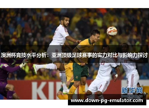 澳洲杯竞技水平分析：亚洲顶级足球赛事的实力对比与影响力探讨