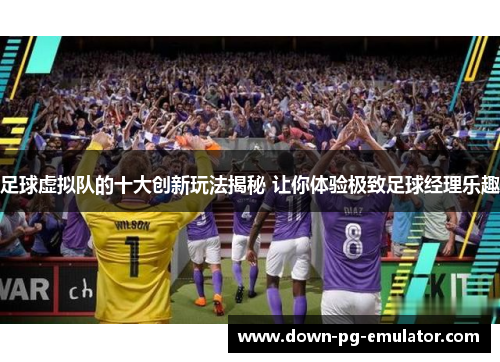 足球虚拟队的十大创新玩法揭秘 让你体验极致足球经理乐趣