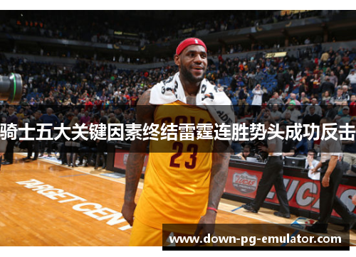 骑士五大关键因素终结雷霆连胜势头成功反击
