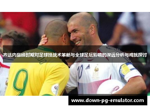 齐达内巅峰时期对足球技战术革新与全球足坛影响的深远分析与成就探讨