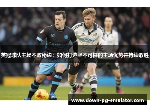 英冠球队主场不败秘诀：如何打造坚不可摧的主场优势并持续取胜