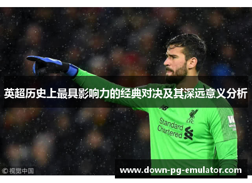 英超历史上最具影响力的经典对决及其深远意义分析