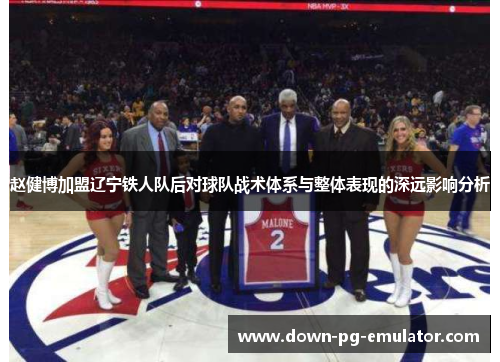 赵健博加盟辽宁铁人队后对球队战术体系与整体表现的深远影响分析