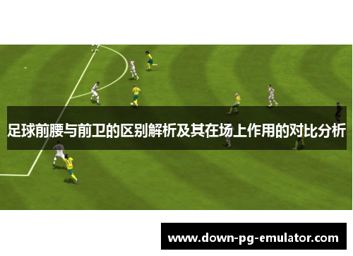 足球前腰与前卫的区别解析及其在场上作用的对比分析