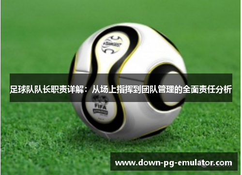 足球队队长职责详解：从场上指挥到团队管理的全面责任分析