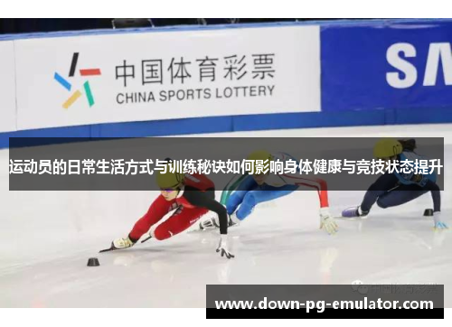 运动员的日常生活方式与训练秘诀如何影响身体健康与竞技状态提升
