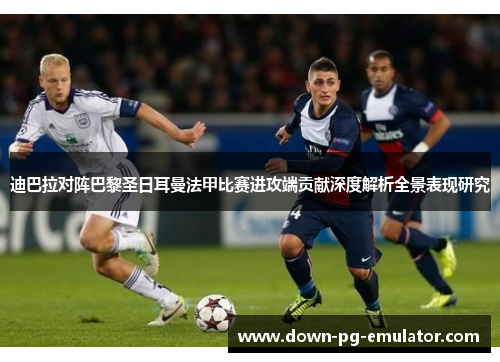 迪巴拉对阵巴黎圣日耳曼法甲比赛进攻端贡献深度解析全景表现研究