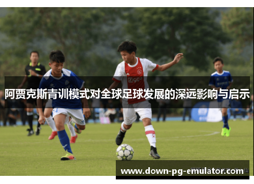 阿贾克斯青训模式对全球足球发展的深远影响与启示