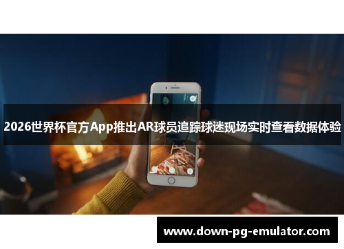 2026世界杯官方App推出AR球员追踪球迷现场实时查看数据体验