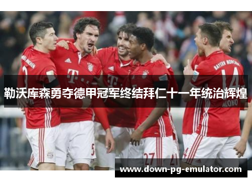 勒沃库森勇夺德甲冠军终结拜仁十一年统治辉煌