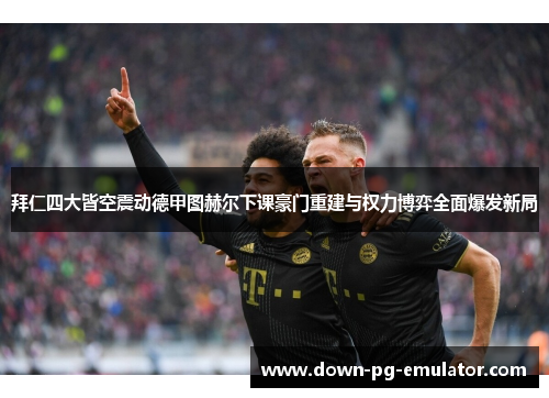 拜仁四大皆空震动德甲图赫尔下课豪门重建与权力博弈全面爆发新局
