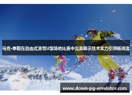 马克·泰勒在自由式滑雪U型场地比赛中完美展示技术实力引领新潮流